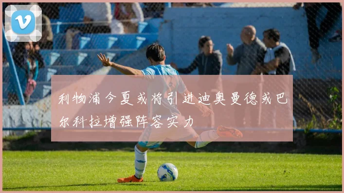 利物浦今夏或将引进迪奥曼德或巴尔科拉增强阵容实力