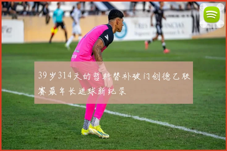 39岁314天的哲科替补破门创德乙联赛最年长进球新纪录