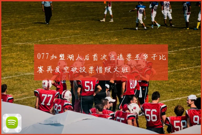 077加盟湖人后首次当选票王华子比赛再度空砍投票惜败文班