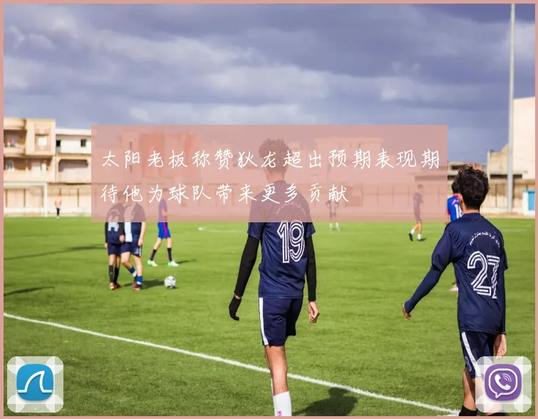 太阳老板称赞狄龙超出预期表现期待他为球队带来更多贡献