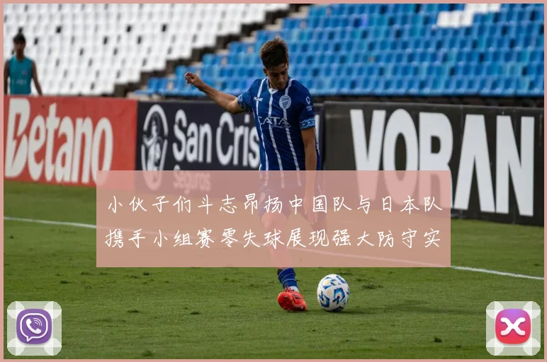 小伙子们斗志昂扬中国队与日本队携手小组赛零失球展现强大防守实力