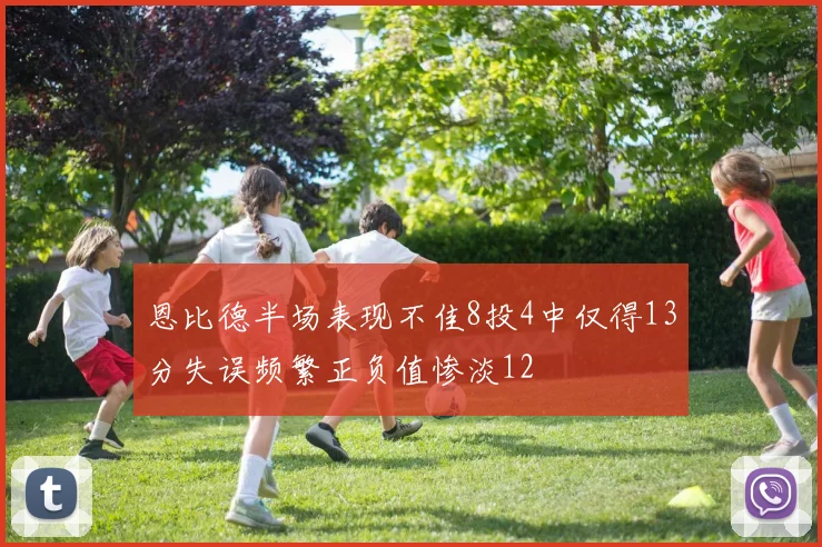恩比德半场表现不佳8投4中仅得13分失误频繁正负值惨淡12