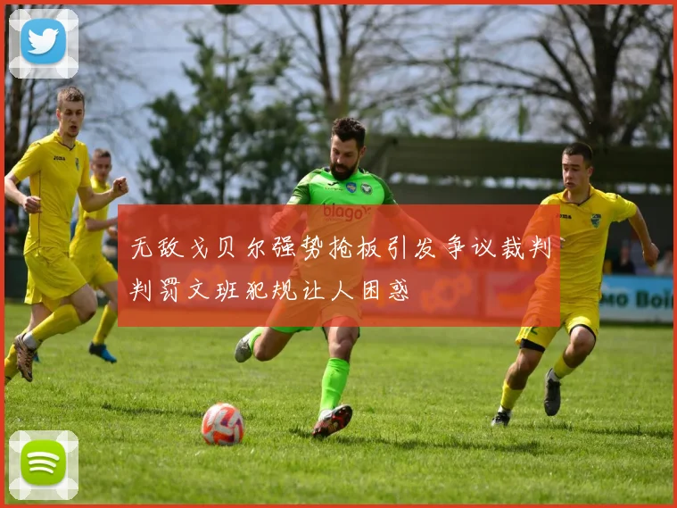 无敌戈贝尔强势抢板引发争议裁判判罚文班犯规让人困惑