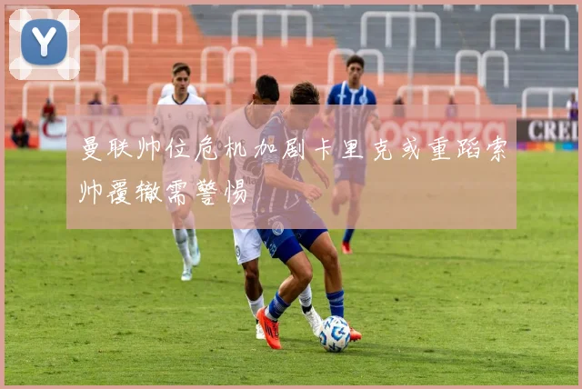 曼联帅位危机加剧卡里克或重蹈索帅覆辙需警惕