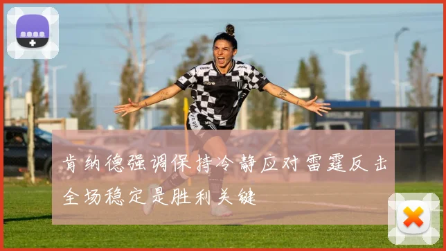 肯纳德强调保持冷静应对雷霆反击全场稳定是胜利关键