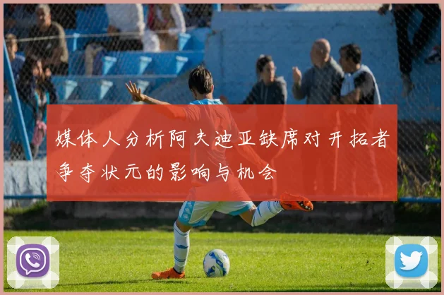 媒体人分析阿夫迪亚缺席对开拓者争夺状元的影响与机会