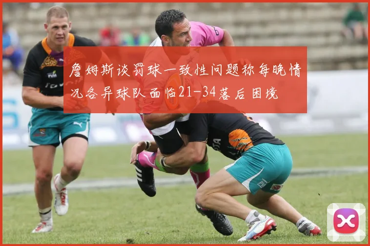 詹姆斯谈罚球一致性问题称每晚情况各异球队面临21-34落后困境
