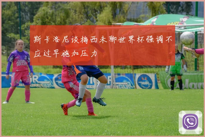 斯卡洛尼谈梅西未聊世界杯强调不应过早施加压力