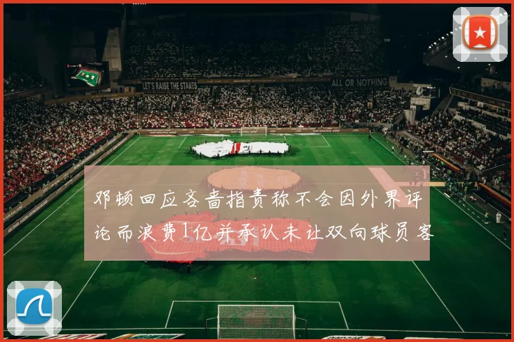 邓顿回应吝啬指责称不会因外界评论而浪费1亿并承认未让双向球员客场是失误